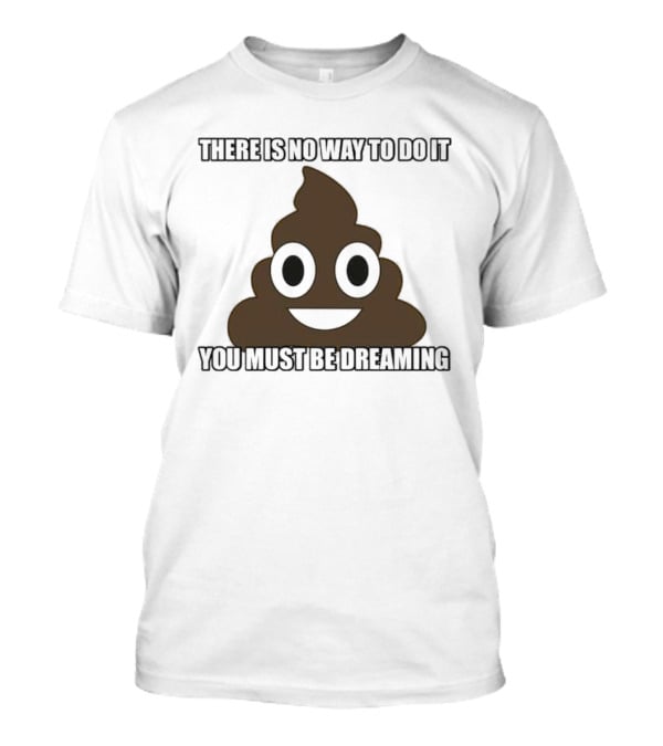 Poop Emoji There Is No Way To Do It You Must Be Dreaming T-Shirt