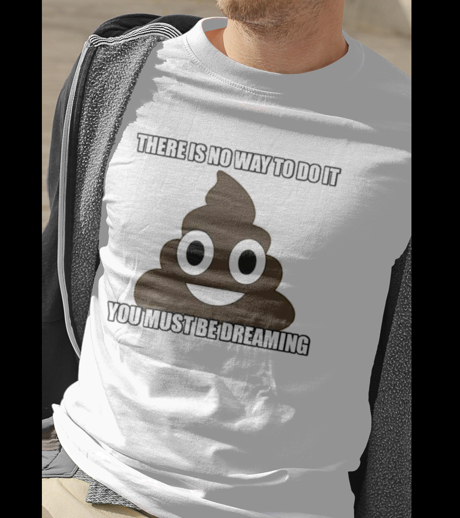 Poop Emoji There Is No Way To Do It You Must Be Dreaming T-Shirt
