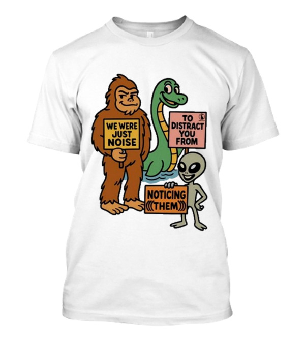Bigfoot Loch Ness Monster Alien We Were Just Noise To Distract You From Noticing Them T-Shirt