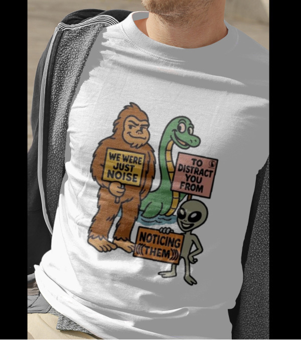 Bigfoot Loch Ness Monster Alien We Were Just Noise To Distract You From Noticing Them T-Shirt
