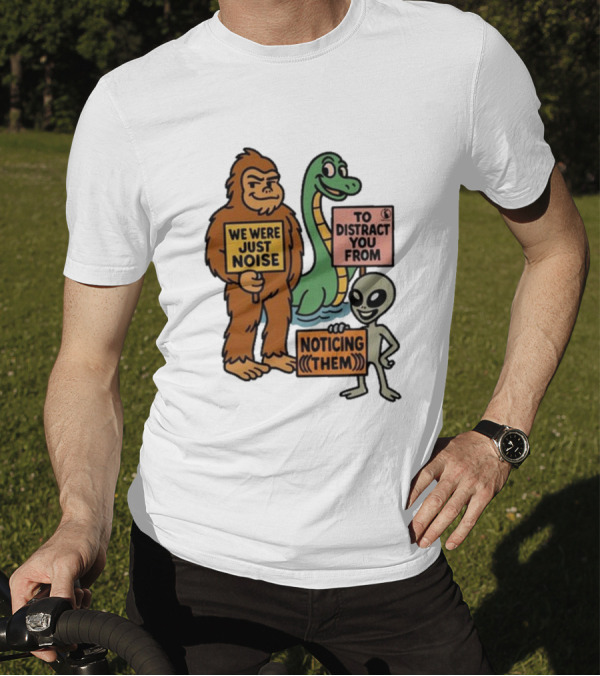 Bigfoot Loch Ness Monster Alien We Were Just Noise To Distract You From Noticing Them T-Shirt