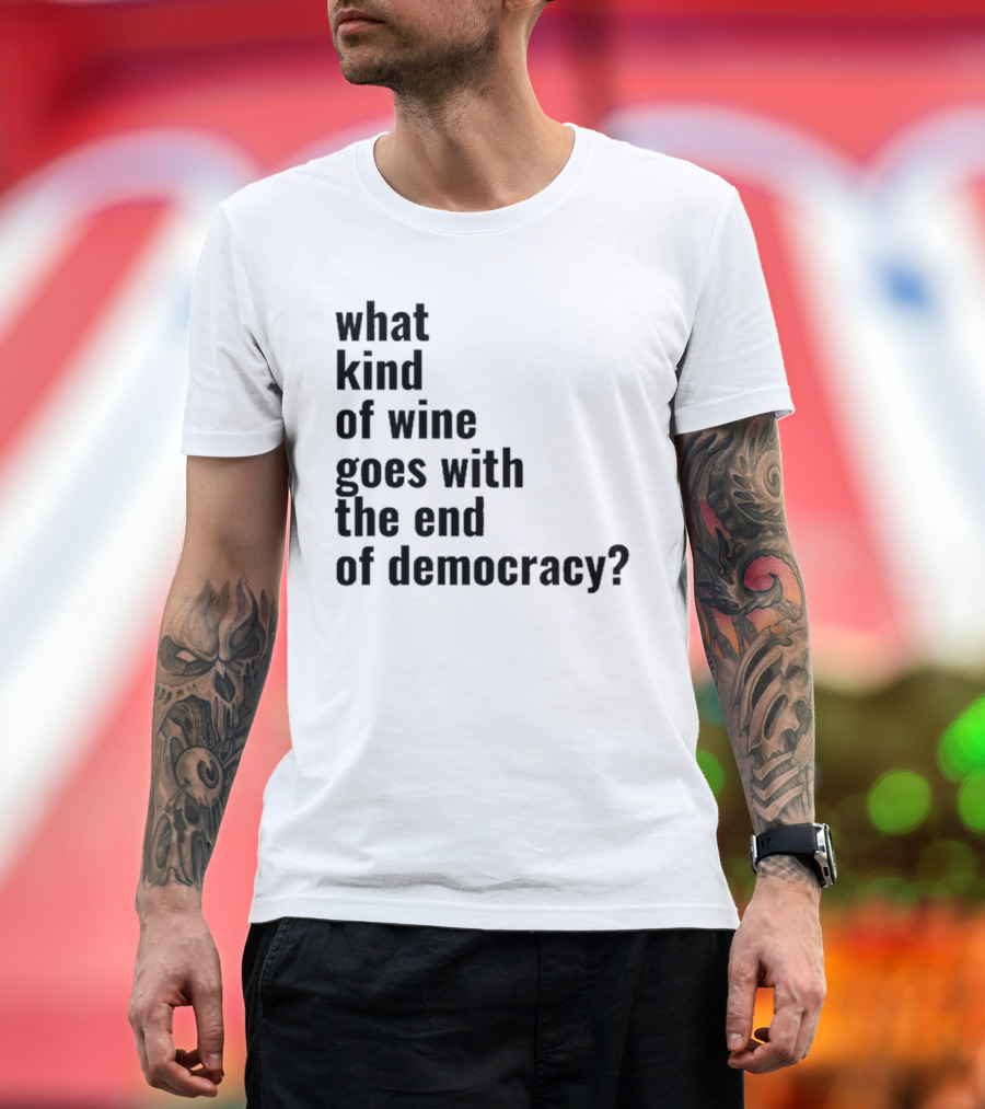 What Kind Of Wine Goes With The End Of Democracy Question T-Shirt