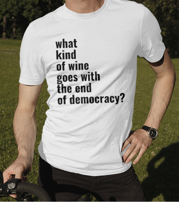 What Kind Of Wine Goes With The End Of Democracy Question T-Shirt
