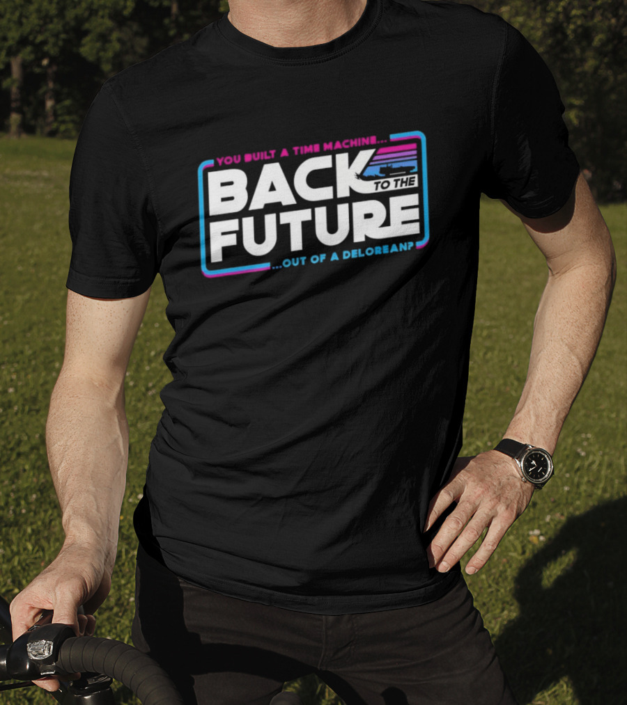 Back To The Future You Built A Time Machine Out Of A DeLorean T-Shirt