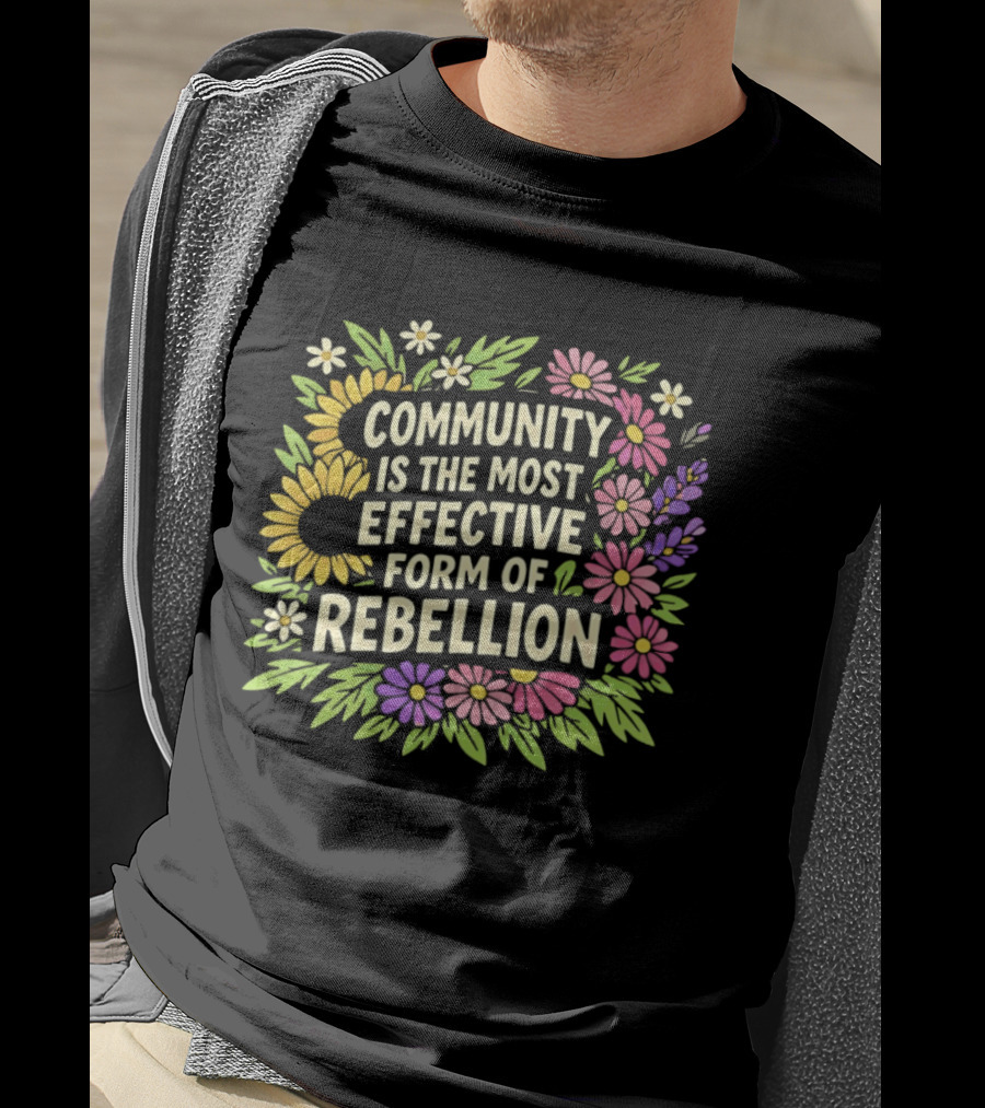 Community Is The Most Effective Form Of Rebellion With Colorful Flowers T-Shirt
