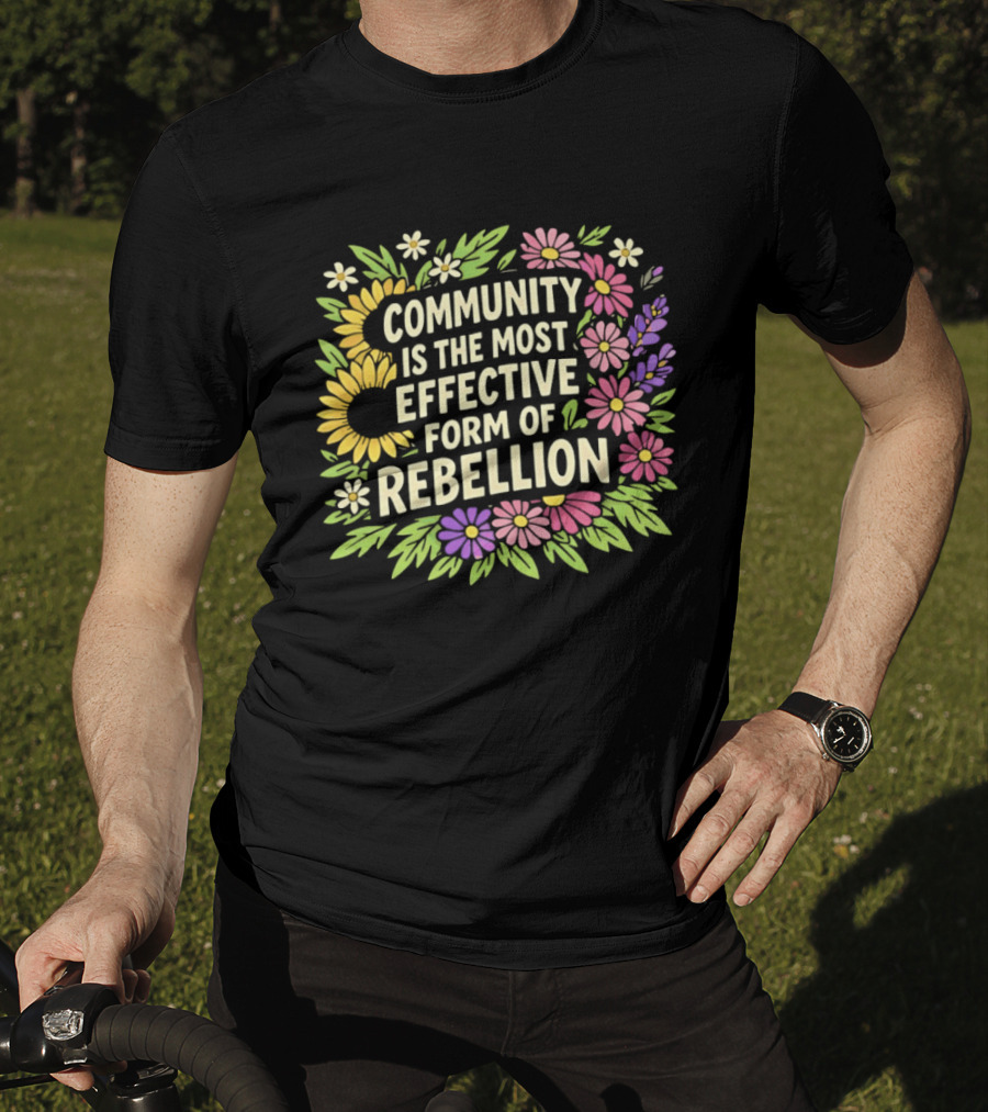 Community Is The Most Effective Form Of Rebellion With Colorful Flowers T-Shirt