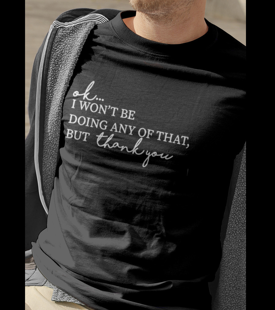 Ok I Won't Be Doing Any Of That But Thank You T-Shirt