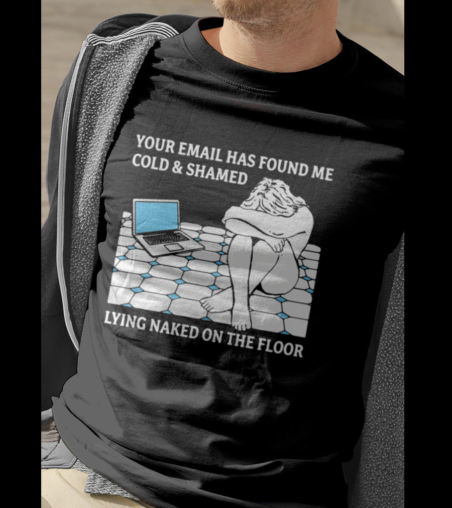 Your Email Has Found Me Cold And Shamed Lying Naked On The Floor Laptop Anxiety T-Shirt