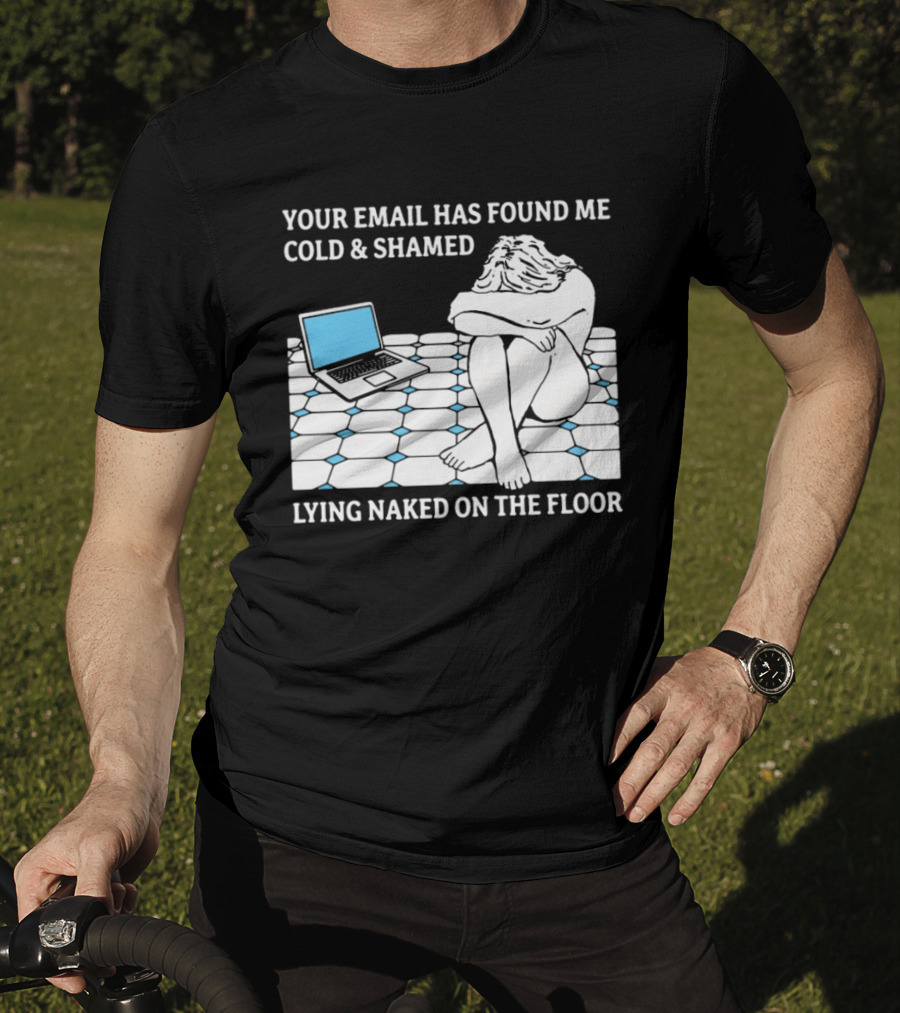 Your Email Has Found Me Cold And Shamed Lying Naked On The Floor Laptop Anxiety T-Shirt