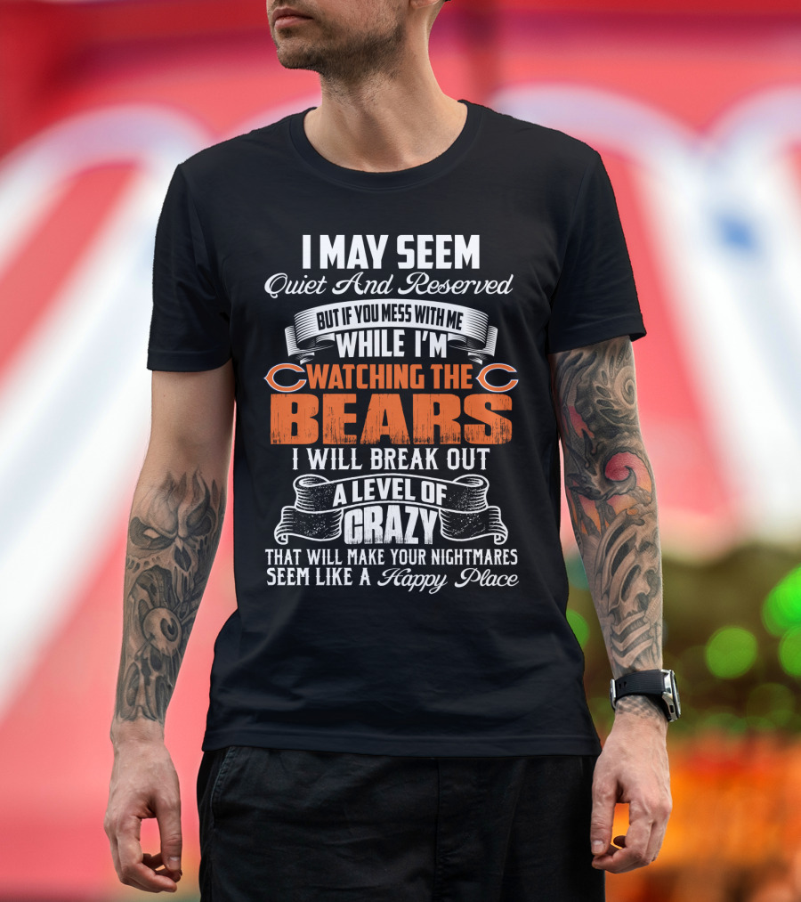 I May Seem Quiet And Reserved But If You Mess With Me While I'm Watching The Bears I Will Break Out A Level Of Crazy T-Shirt