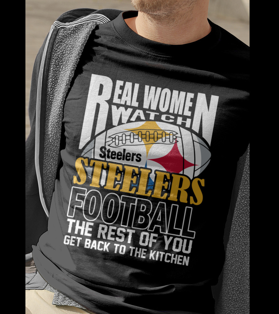 Real Women Watch Pittsburgh Steelers Football The Rest Of You Get Back To The Kitchen T-Shirt