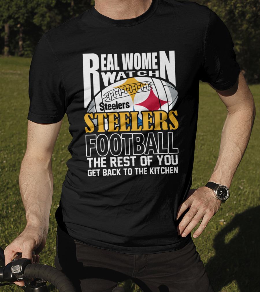 Real Women Watch Pittsburgh Steelers Football The Rest Of You Get Back To The Kitchen T-Shirt