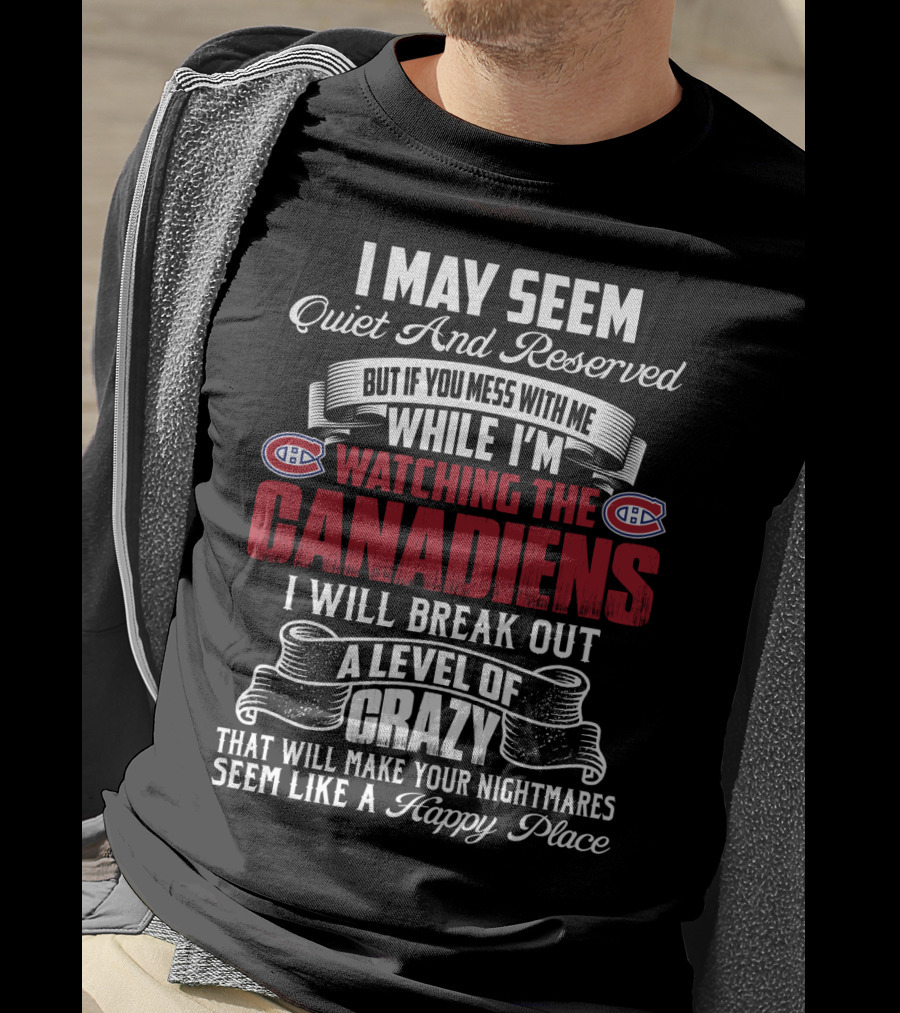 I May Seem Quiet And Reserved But If You Mess With Me While I'm Watching The Montreal Canadiens I Will Break Out A Level Of Crazy That Will Make Your Nightmares Seem Like A Happy Place T-Shirt