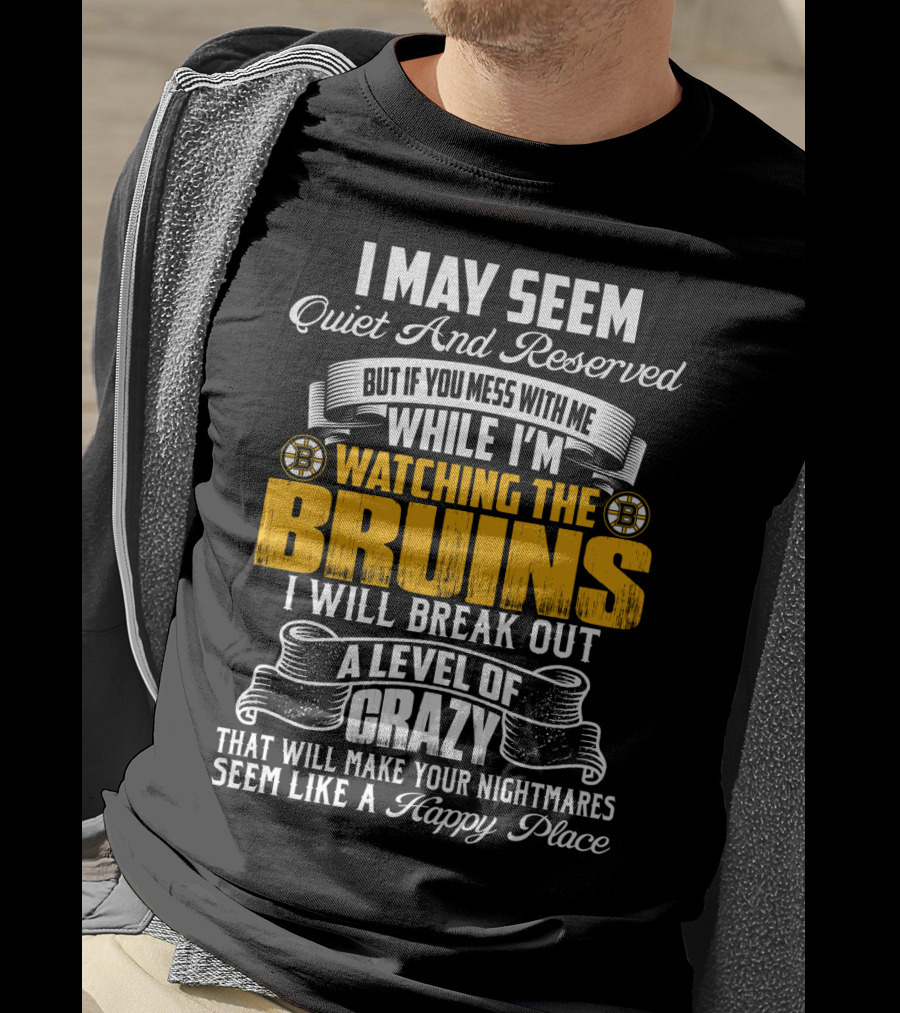 I May Seem Quiet And Reserved But If You Mess With Me While I'm Watching The Bruins I Will Break Out A Level Of Crazy That Will Make Your Nightmares Seem Like A Happy Place T-Shirt