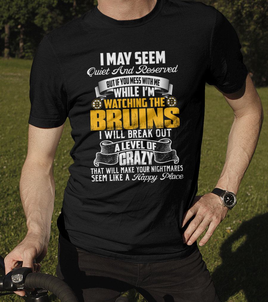 I May Seem Quiet And Reserved But If You Mess With Me While I'm Watching The Bruins I Will Break Out A Level Of Crazy That Will Make Your Nightmares Seem Like A Happy Place T-Shirt