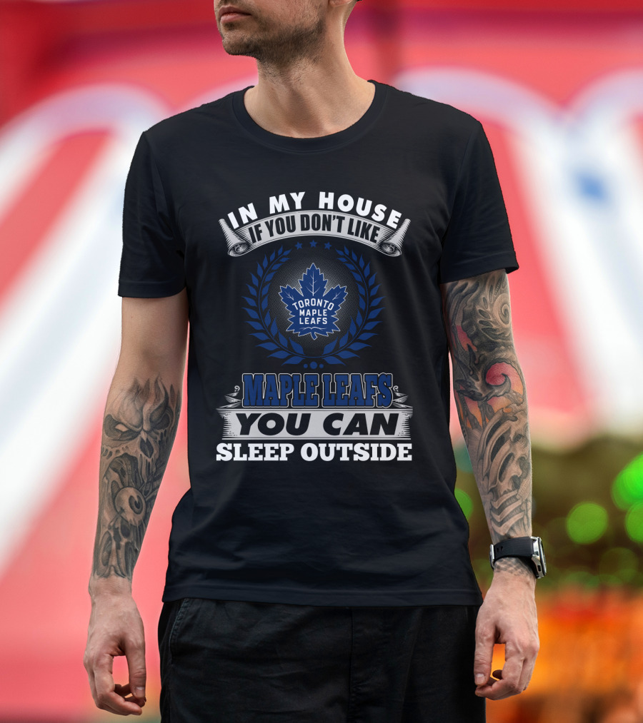 In My House If You Don't Like Toronto Maple Leafs You Can Sleep Outside T-Shirt