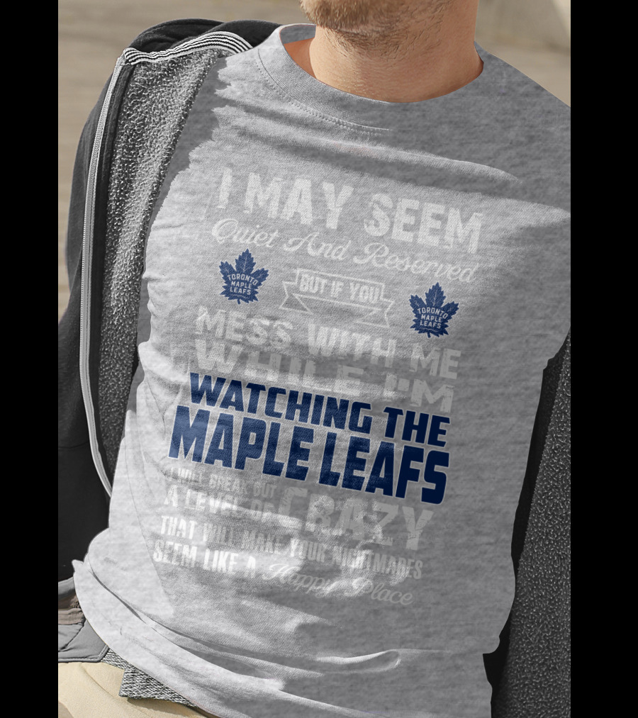 I May Seem Quiet And Reserved But If You Mess With Me While I'm Watching The Toronto Maple Leafs I Will Break Out A Level Of Crazy That Will Make Your Nightmares Seem Like A Happy Place T-Shirt