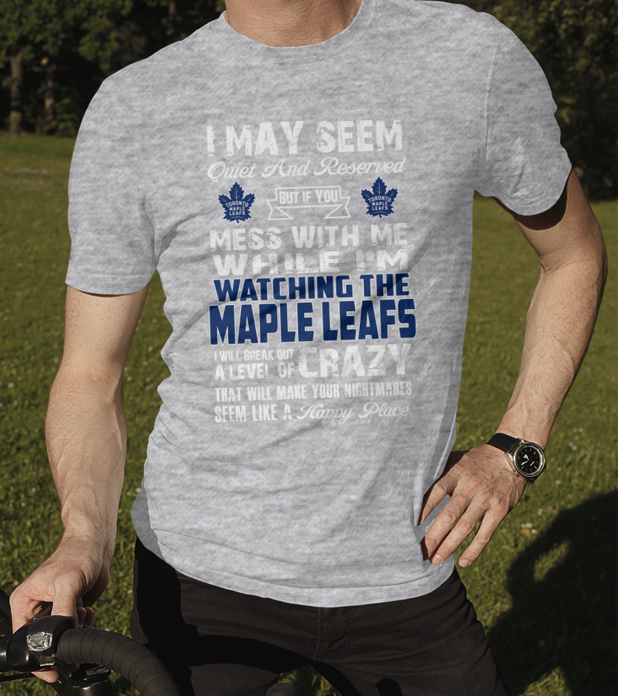 I May Seem Quiet And Reserved But If You Mess With Me While I'm Watching The Toronto Maple Leafs I Will Break Out A Level Of Crazy That Will Make Your Nightmares Seem Like A Happy Place T-Shirt