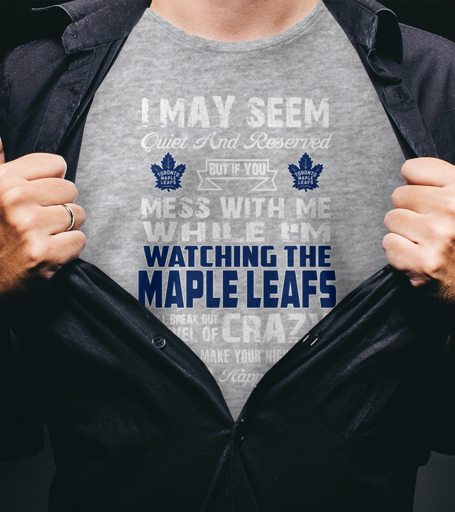 I May Seem Quiet And Reserved But If You Mess With Me While I'm Watching The Toronto Maple Leafs I Will Break Out A Level Of Crazy That Will Make Your Nightmares Seem Like A Happy Place T-Shirt