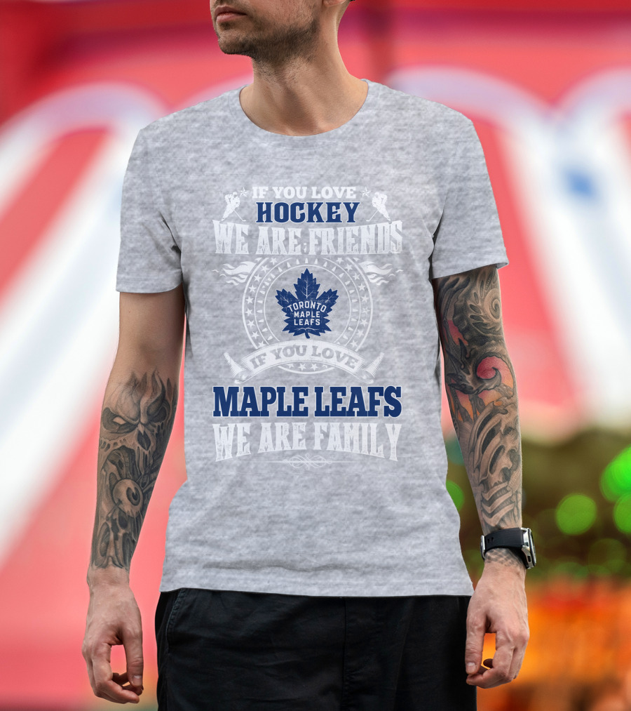 If You Love Hockey Maple Leafs We Are Friends We Are Family Toronto Maple Leafs T-Shirt