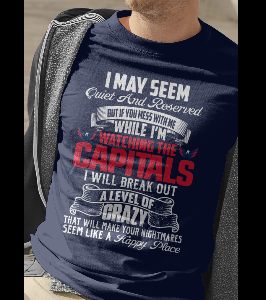 I May Seem Quiet And Reserved But If You Mess With Me While I'm Watching The Capitals I Will Break Out A Level Of Crazy That Will Make Your Nightmares Seem Like A Happy Place T-Shirt