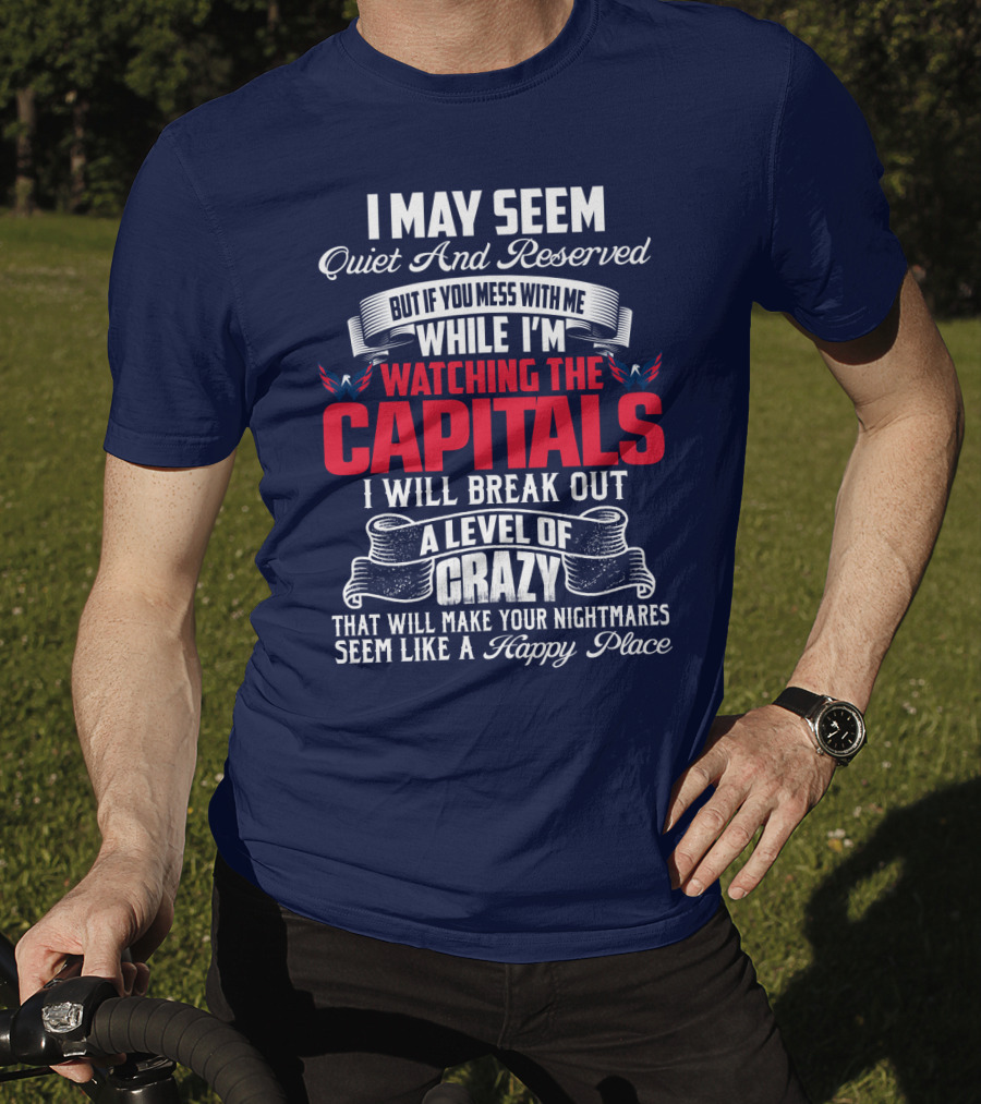 I May Seem Quiet And Reserved But If You Mess With Me While I'm Watching The Capitals I Will Break Out A Level Of Crazy That Will Make Your Nightmares Seem Like A Happy Place T-Shirt