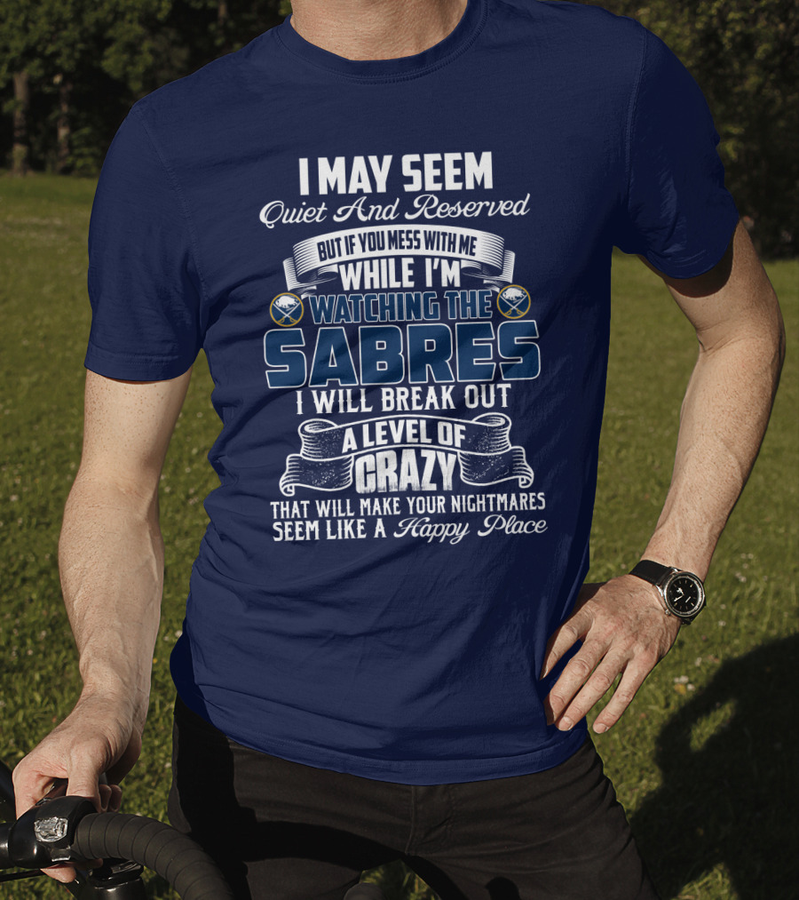 I May Seem Quiet And Reserved But If You Mess With Me While I'm Watching The Buffalo Sabres I Will Break Out A Level Of Crazy That Will Make Your Nightmares Seem Like A Happy Place T-Shirt