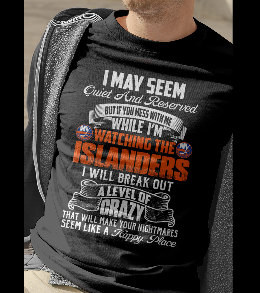 I May Seem Quiet And Reserved But If You Mess With Me While I'm Watching The New York Islanders I Will Break Out A Level Of Crazy That Will Make Your Nightmares Seem Like A Happy Place T-Shirt