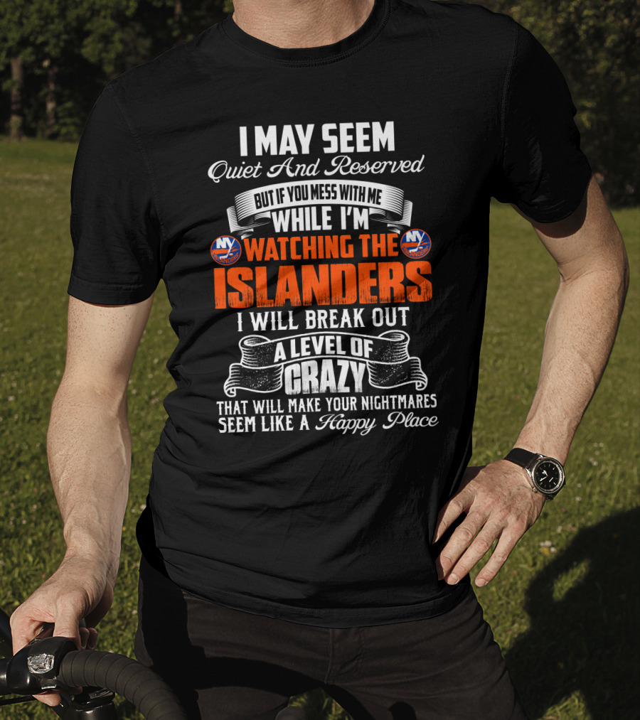 I May Seem Quiet And Reserved But If You Mess With Me While I'm Watching The New York Islanders I Will Break Out A Level Of Crazy That Will Make Your Nightmares Seem Like A Happy Place T-Shirt