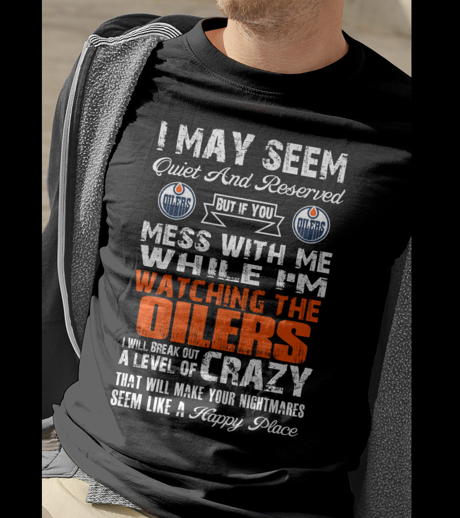 I May Seem Quiet And Reserved But If You Mess With Me While I'm Watching The Edmonton Oilers I Will Break Out A Level Of Crazy That Will Make Your Nightmares Seem Like A Happy Place T-Shirt