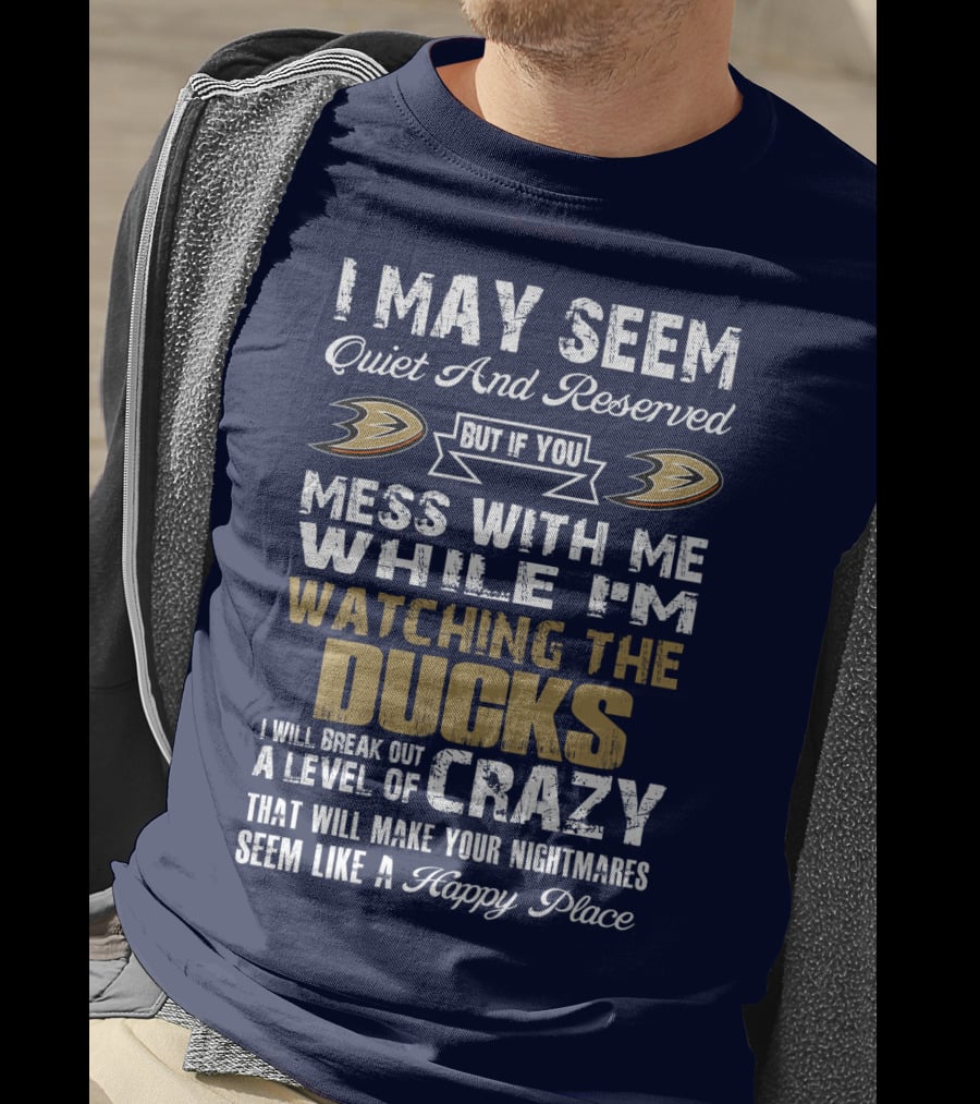 I May Seem Quiet And Reserved But If You Mess With Me While I'm Watching The Ducks I Will Break Out A Level Of Crazy That Will Make Your Nightmares Seem Like A Happy Place Anaheim Ducks T-Shirt