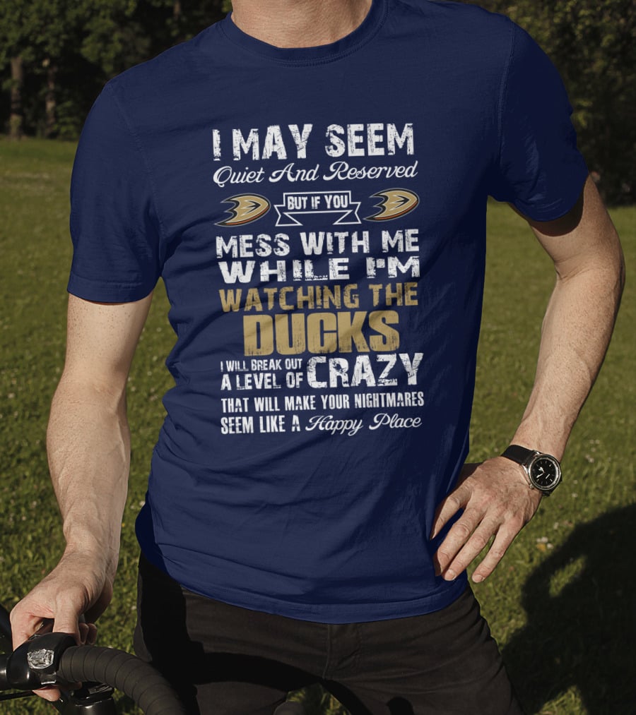 I May Seem Quiet And Reserved But If You Mess With Me While I'm Watching The Ducks I Will Break Out A Level Of Crazy That Will Make Your Nightmares Seem Like A Happy Place Anaheim Ducks T-Shirt