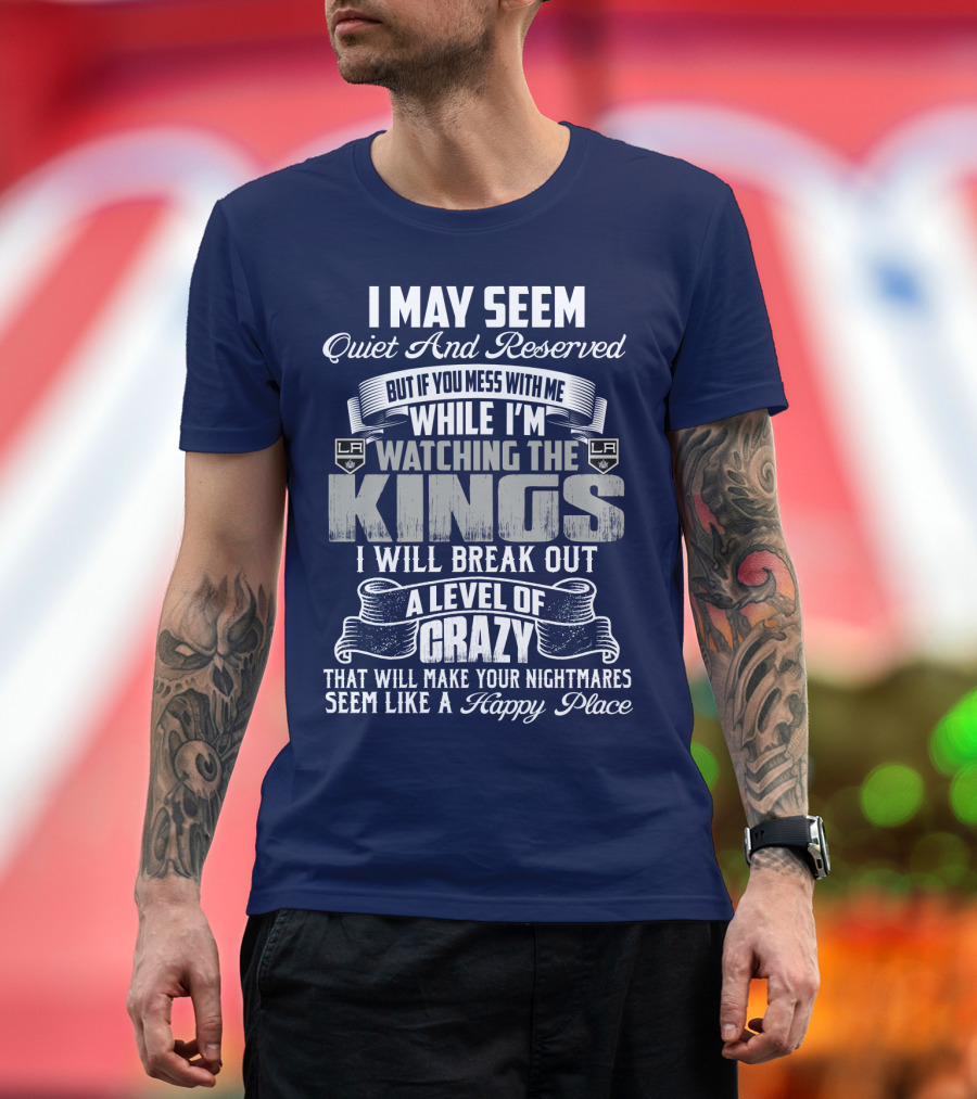 I May Seem Quiet And Reserved But If You Mess With Me While I'm Watching The Los Angeles Kings I Will Break Out A Level Of Crazy That Will Make Your Nightmares Seem Like A Happy Place T-Shirt