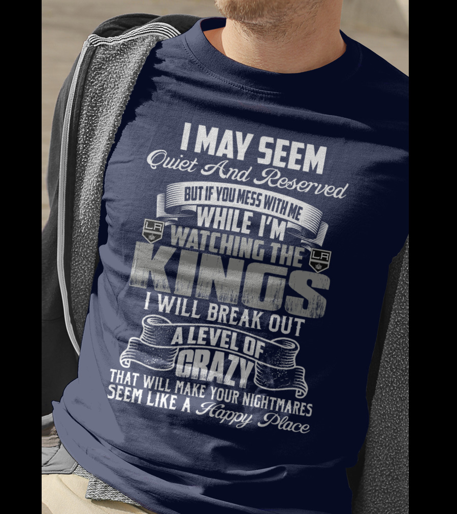 I May Seem Quiet And Reserved But If You Mess With Me While I'm Watching The Los Angeles Kings I Will Break Out A Level Of Crazy That Will Make Your Nightmares Seem Like A Happy Place T-Shirt