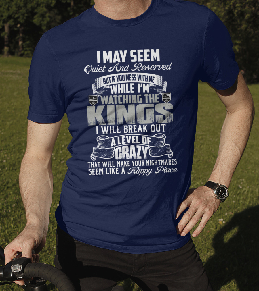 I May Seem Quiet And Reserved But If You Mess With Me While I'm Watching The Los Angeles Kings I Will Break Out A Level Of Crazy That Will Make Your Nightmares Seem Like A Happy Place T-Shirt