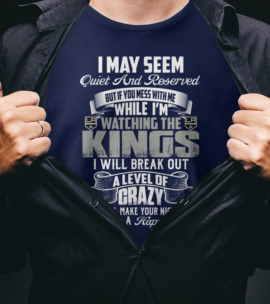 I May Seem Quiet And Reserved But If You Mess With Me While I'm Watching The Los Angeles Kings I Will Break Out A Level Of Crazy That Will Make Your Nightmares Seem Like A Happy Place T-Shirt