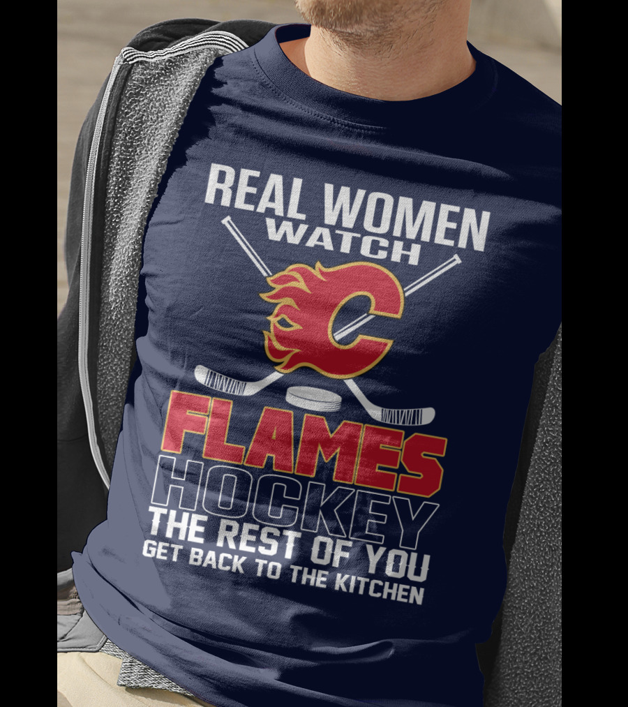 Real Women Watch Calgary Flames Hockey Get Back To The Kitchen T-Shirt