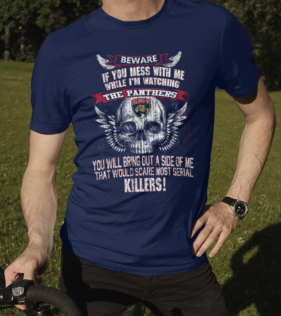 Beware If You Mess With Me While I'm Watching The Panthers You Will Bring Out A Side Of Me That Would Scare Most Serial Killers! T-Shirt