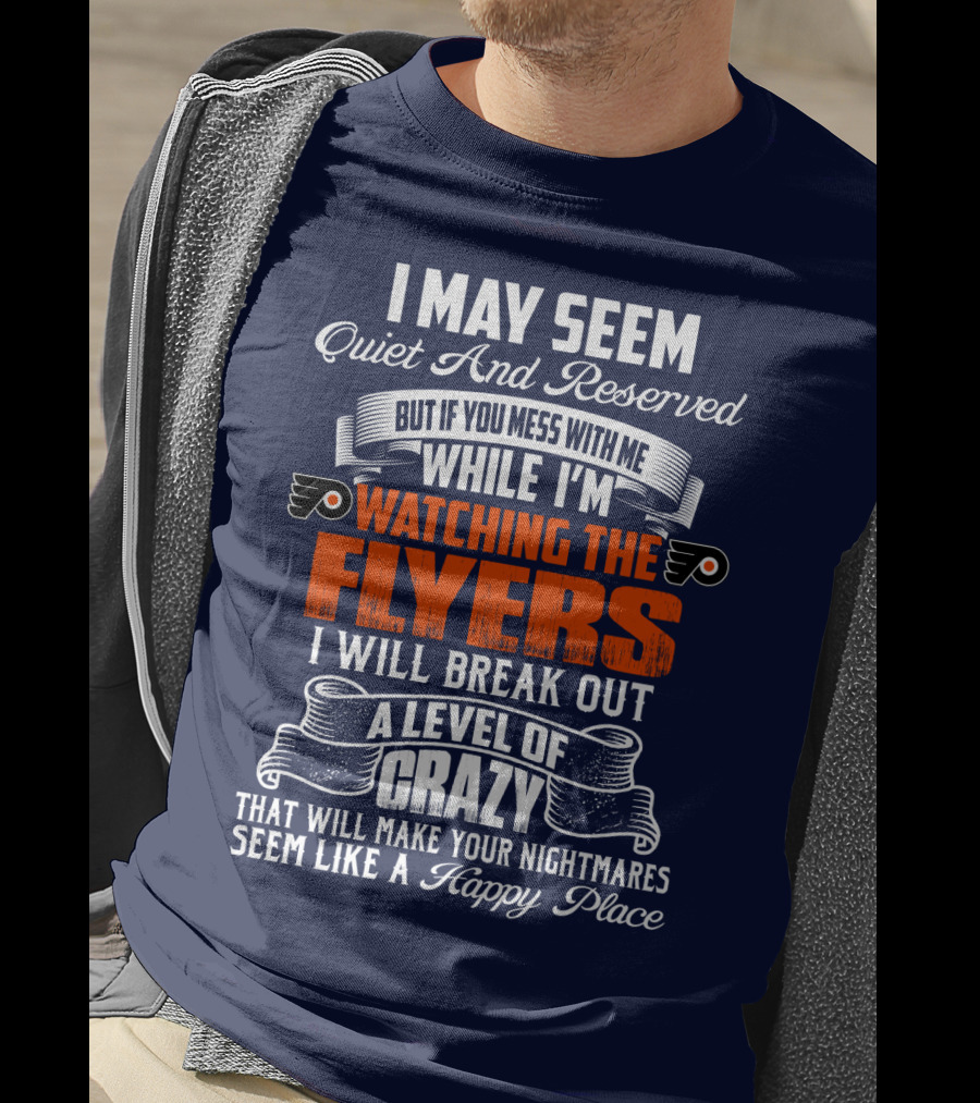 I May Seem Quiet And Reserved But If You Mess With Me While I'm Watching The Philadelphia Flyers I Will Break Out A Level Of Crazy That Will Make Your Nightmares Seem Like A Happy Place T-Shirt