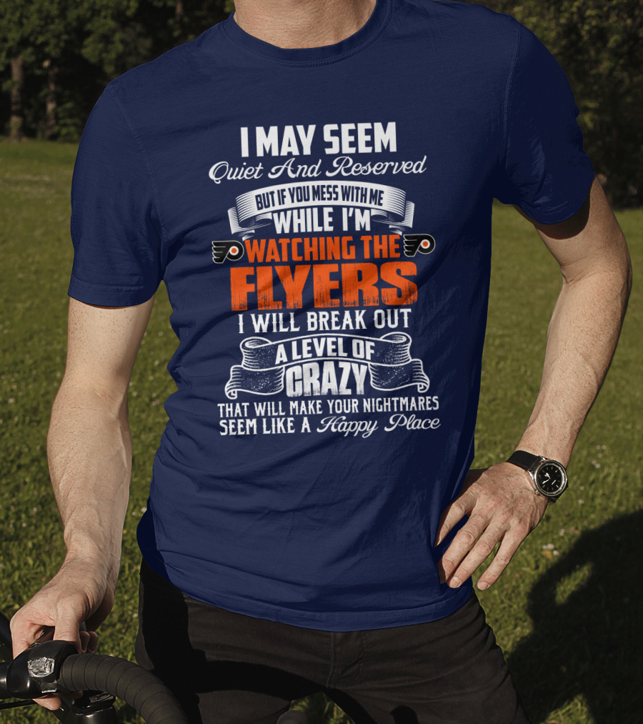I May Seem Quiet And Reserved But If You Mess With Me While I'm Watching The Philadelphia Flyers I Will Break Out A Level Of Crazy That Will Make Your Nightmares Seem Like A Happy Place T-Shirt