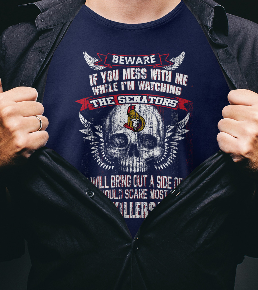 Beware If You Mess With Me While I'm Watching The Senators Ottawa Senators You Will Bring Out A Side Of Me That Would Scare Most Serial Killers T-Shirt