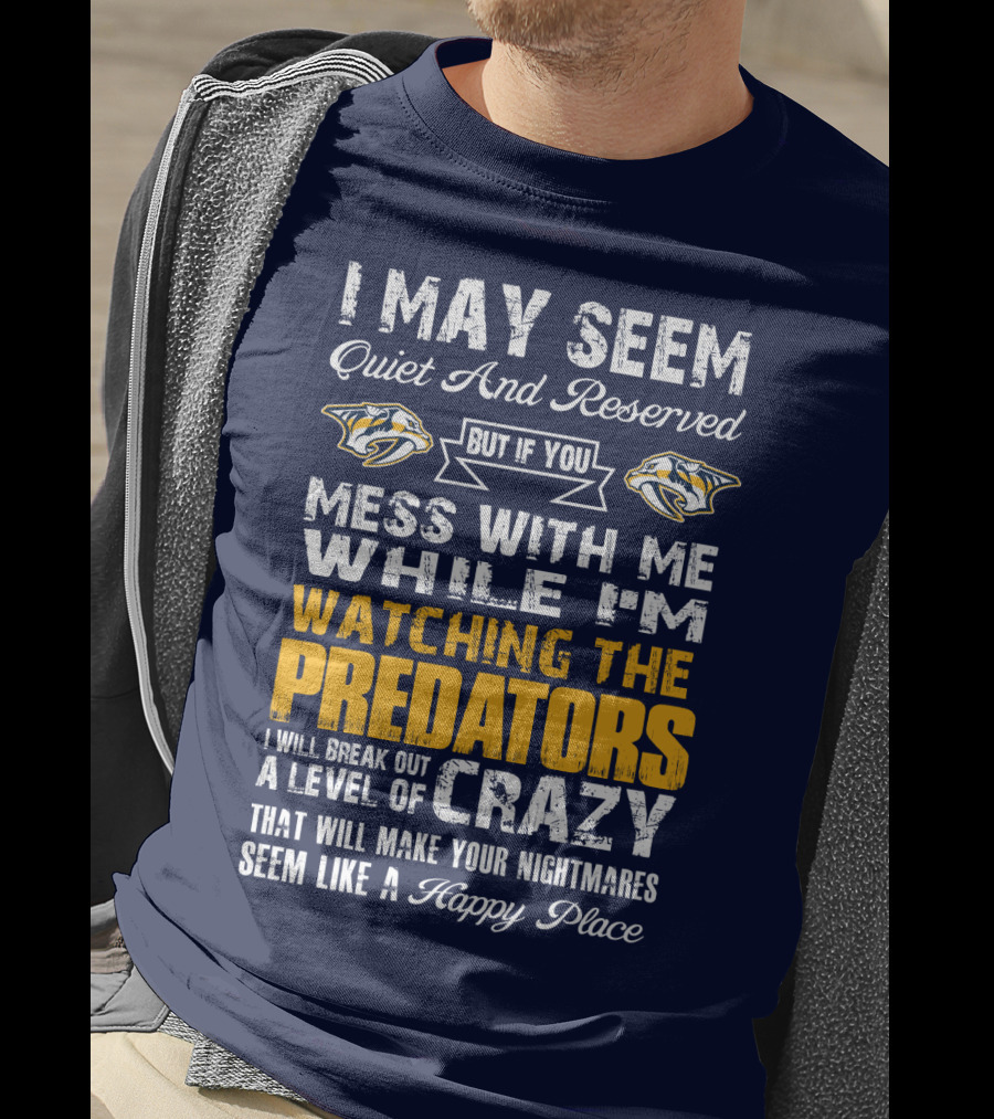 I May Seem Quiet And Reserved But If You Mess With Me While I'm Watching The Nashville Predators I Will Break Out A Level Of Crazy That Will Make Your Nightmares Seem Like A Happy Place T-Shirt