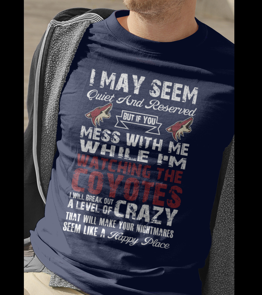 I May Seem Quiet And Reserved But If You Mess With Me While I'm Watching The Coyotes I Will Break Out A Level Of Crazy That Will Make Your Nightmares Seem Like A Happy Place Arizona Coyotes T-Shirt