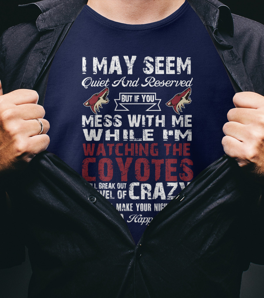 I May Seem Quiet And Reserved But If You Mess With Me While I'm Watching The Coyotes I Will Break Out A Level Of Crazy That Will Make Your Nightmares Seem Like A Happy Place Arizona Coyotes T-Shirt