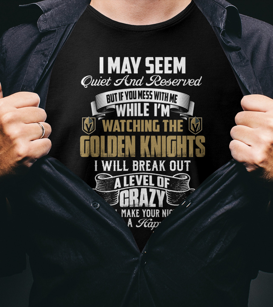I May Seem Quiet And Reserved But If You Mess With Me While I'm Watching The Golden Knights I Will Break Out A Level Of Crazy That Will Make Your Nightmares Seem Like A Happy Place T-Shirt