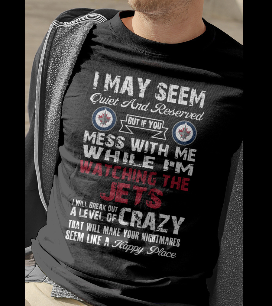 I May Seem Quiet And Reserved But If You Mess With Me While I'm Watching The Winnipeg Jets I Will Break Out A Level Of Crazy That Will Make Your Nightmares Seem Like A Happy Place T-Shirt