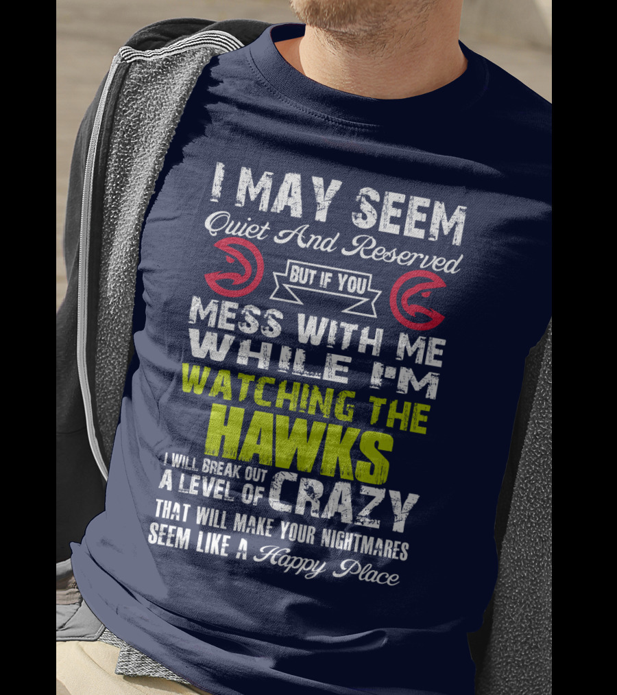 I May Seem Quiet And Reserved But If You Mess With Me While I'm Watching The Atlanta Hawks I Will Break Out A Level Of Crazy That Will Make Your Nightmares Seem Like A Happy Place T-Shirt