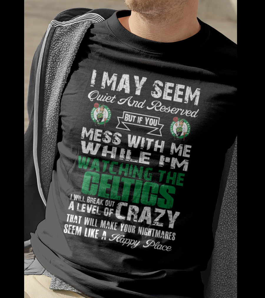 I May Seem Quiet And Reserved But If You Mess With Me While I'm Watching The Boston Celtics I Will Break Out A Level Of Crazy That Will Make Your Nightmares Seem Like A Happy Place T-Shirt