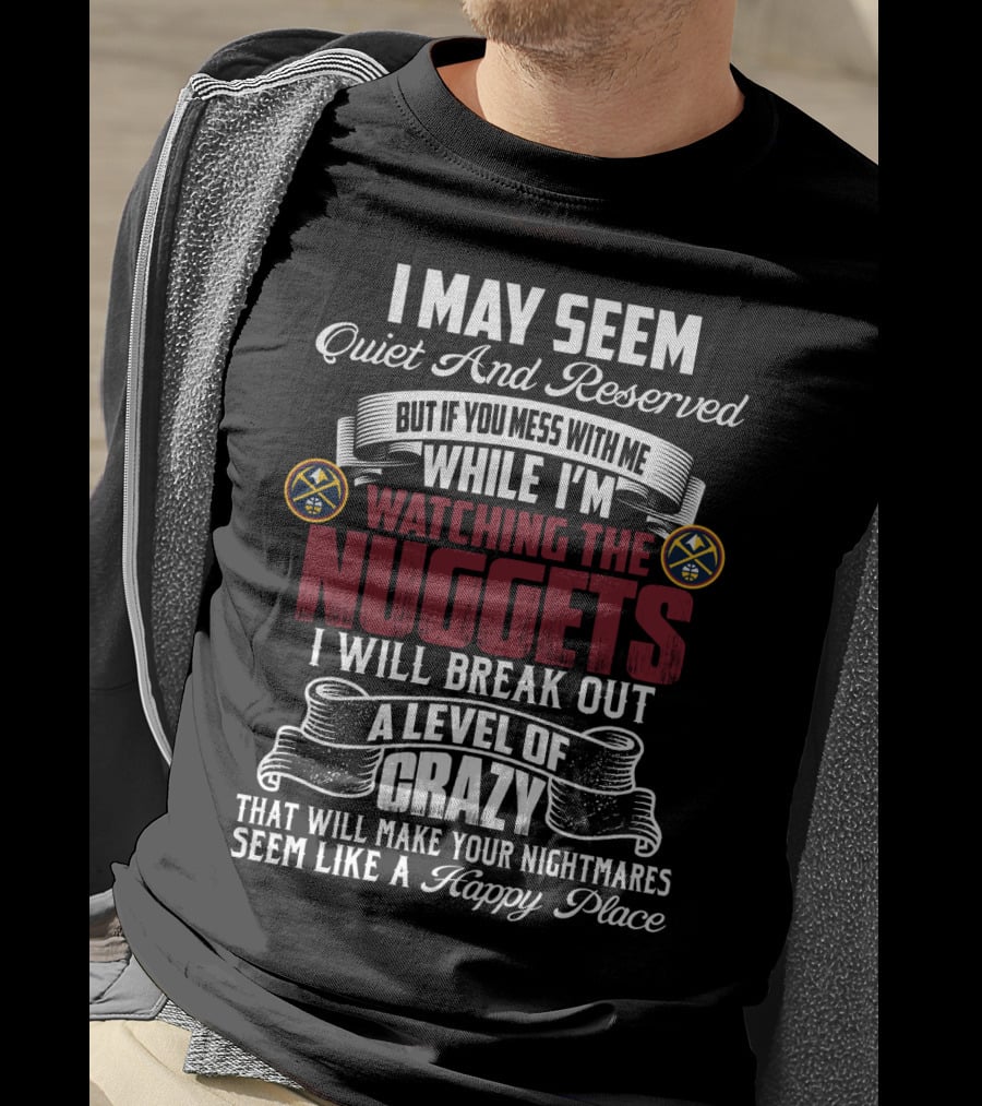 I May Seem Quiet And Reserved But If You Mess With Me While I'm Watching The Nuggets I Will Break Out A Level Of Crazy That Will Make Your Nightmares Seem Like A Happy Place T-Shirt