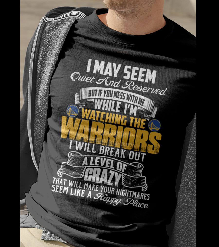I May Seem Quiet And Reserved But If You Mess With Me While I'm Watching The Golden State Warriors I Will Break Out A Level Of Crazy T-Shirt
